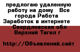 предлогаю удаленную работу на дому - Все города Работа » Заработок в интернете   . Свердловская обл.,Верхний Тагил г.